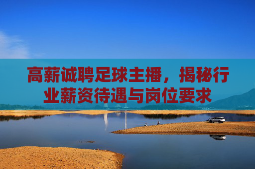 高薪诚聘足球主播,揭秘行业薪资待遇与岗位要求