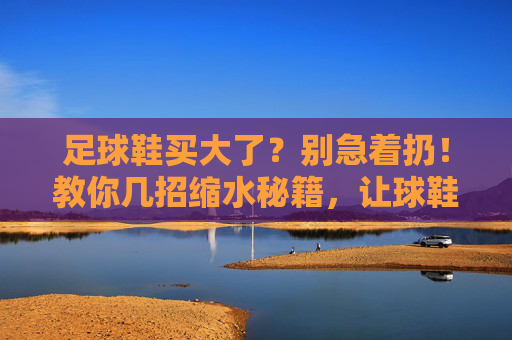 足球鞋买大了？别急着扔！教你几招缩水秘籍，让球鞋瞬间合脚