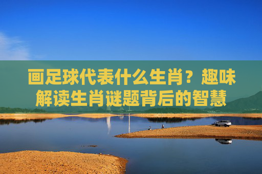 画足球代表什么生肖？趣味解读生肖谜题背后的智慧