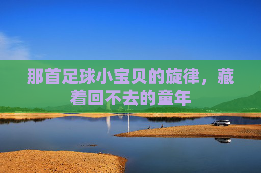 那首足球小宝贝的旋律，藏着回不去的童年