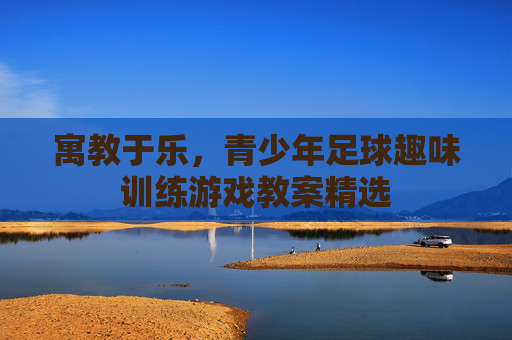 寓教于乐,青少年足球趣味训练游戏教案精选