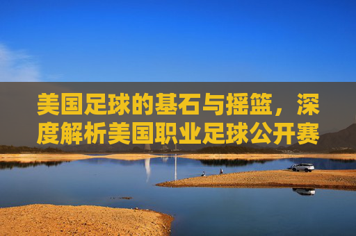 美国足球的基石与摇篮,深度解析美国职业足球公开赛