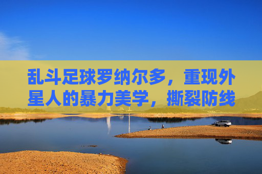 乱斗足球罗纳尔多,重现外星人的暴力美学,撕裂防线只需一瞬间