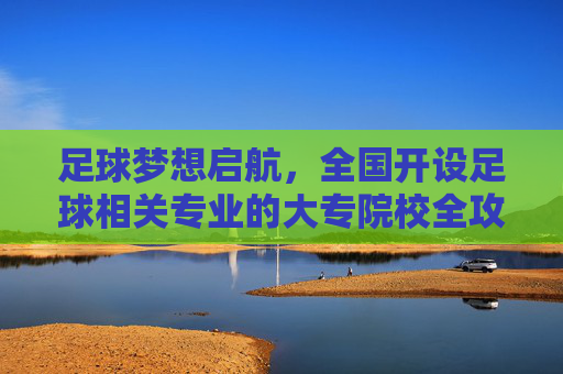 足球梦想启航，全国开设足球相关专业的大专院校全攻略