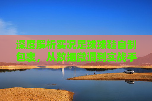 深度解析实况足球球鞋自制包裹，从数据微调到实战手感优化的终极指南