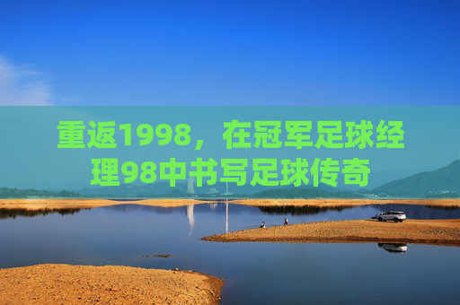 重返1998，在冠军足球经理98中书写足球传奇