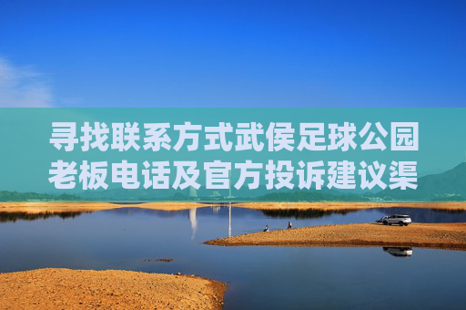 寻找联系方式武侯足球公园老板电话及官方投诉建议渠道全解析