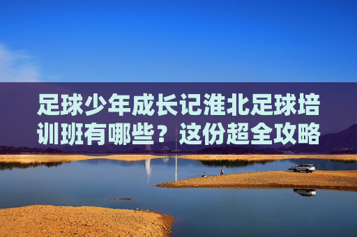 足球少年成长记淮北足球培训班有哪些?这份超全攻略请收好!