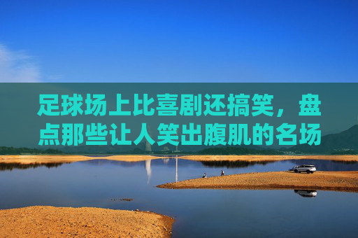 足球场上比喜剧还搞笑,盘点那些让人笑出腹肌的名场面