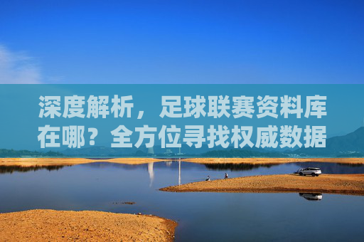 深度解析,足球联赛资料库在哪?全方位寻找权威数据的指南