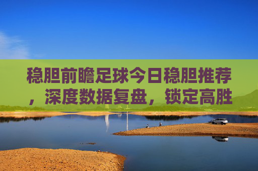 稳胆前瞻足球今日稳胆推荐,深度数据复盘,锁定高胜率场次