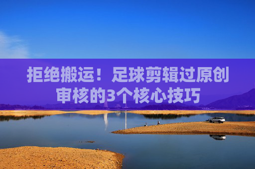 拒绝搬运!足球剪辑过原创审核的3个核心技巧