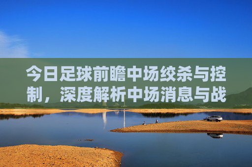 今日足球前瞻中场绞杀与控制,深度解析中场消息与战术博弈