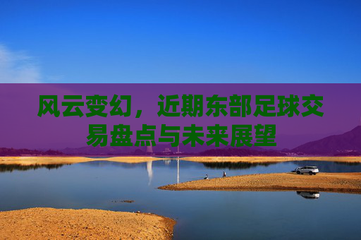 风云变幻,近期东部足球交易盘点与未来展望