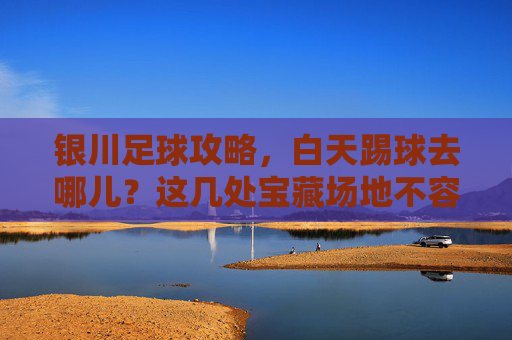 银川足球攻略,白天踢球去哪儿?这几处宝藏场地不容错过