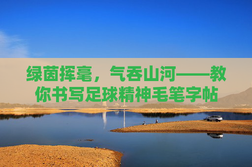 绿茵挥毫，气吞山河——教你书写足球精神毛笔字帖