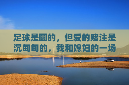 足球是圆的,但爱的赌注是沉甸甸的,我和媳妇的一场足球赌约