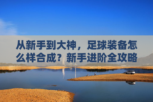 从新手到大神,足球装备怎么样合成?新手进阶全攻略