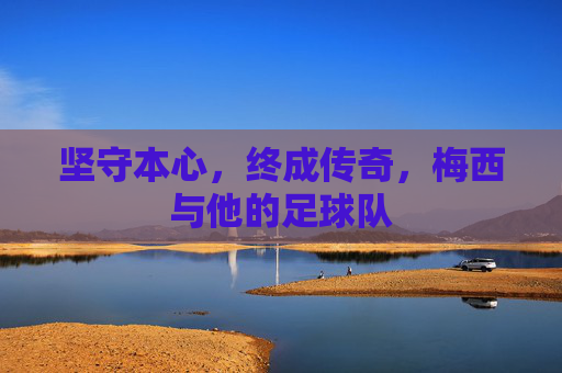 坚守本心,终成传奇,梅西与他的足球队