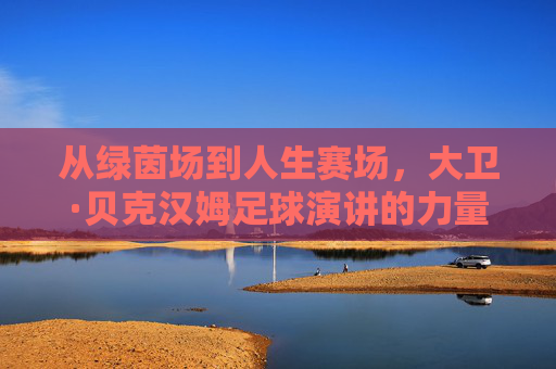 从绿茵场到人生赛场,大卫·贝克汉姆足球演讲的力量与魅力