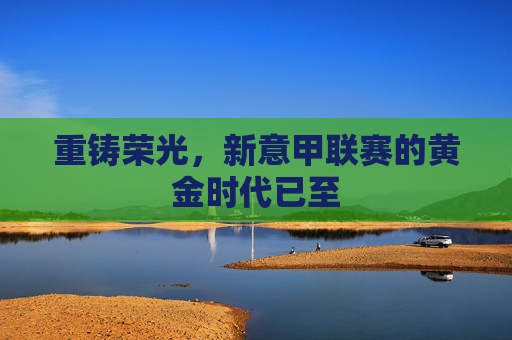 重铸荣光,新意甲联赛的黄金时代已至