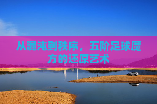 从混沌到秩序,五阶足球魔方的还原艺术