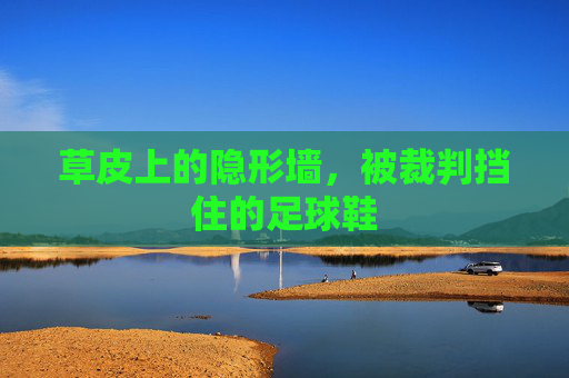 草皮上的隐形墙,被裁判挡住的足球鞋