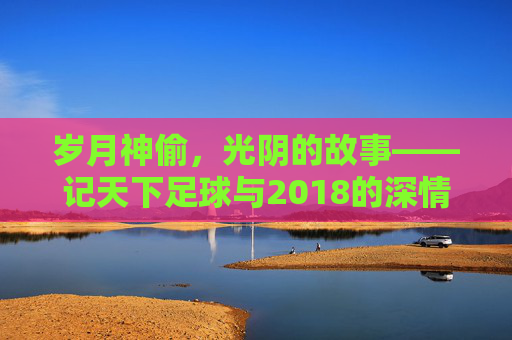 岁月神偷,光阴的故事——记天下足球与2018的深情告别