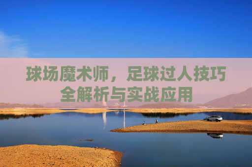 球场魔术师，足球过人技巧全解析与实战应用