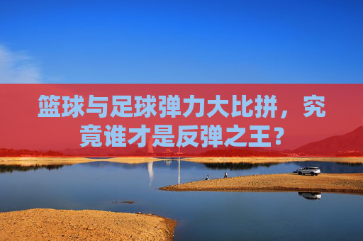 篮球与足球弹力大比拼,究竟谁才是反弹之王?