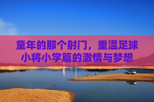 童年的那个射门，重温足球小将小学篇的激情与梦想