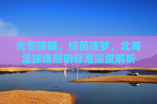 光影铸魂,绿茵逐梦,北海足球场照明标准深度解析