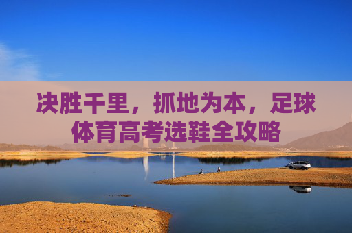决胜千里,抓地为本,足球体育高考选鞋全攻略