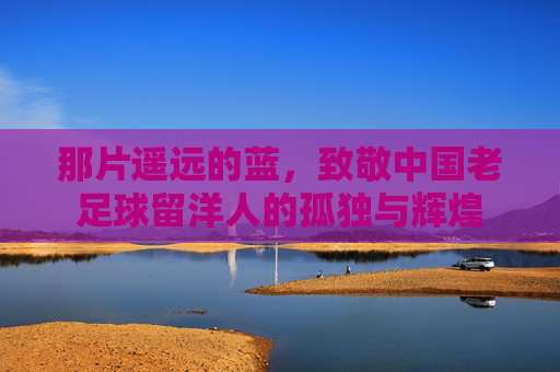 那片遥远的蓝，致敬中国老足球留洋人的孤独与辉煌
