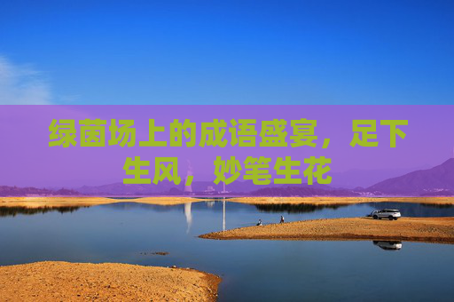绿茵场上的成语盛宴，足下生风，妙笔生花