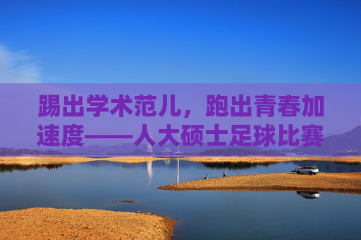 踢出学术范儿,跑出青春加速度——人大硕士足球比赛名单震撼发布