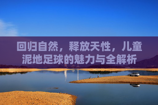 回归自然,释放天性,儿童泥地足球的魅力与全解析