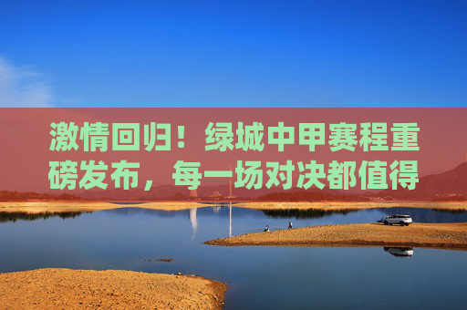 激情回归!绿城中甲赛程重磅发布,每一场对决都值得期待