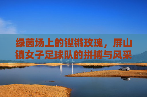 绿茵场上的铿锵玫瑰,屏山镇女子足球队的拼搏与风采