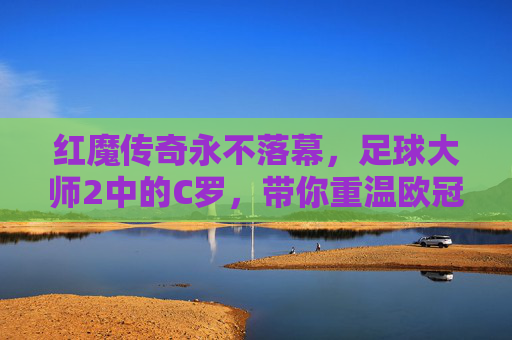 红魔传奇永不落幕,足球大师2中的C罗,带你重温欧冠巅峰