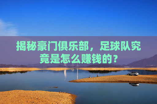 揭秘豪门俱乐部，足球队究竟是怎么赚钱的？