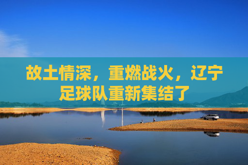 故土情深，重燃战火，辽宁足球队重新集结了