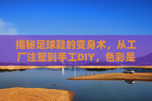 揭秘足球鞋的变身术，从工厂注塑到手工DIY，色彩是如何穿在脚上的？