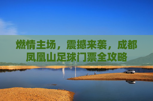 燃情主场,震撼来袭,成都凤凰山足球门票全攻略
