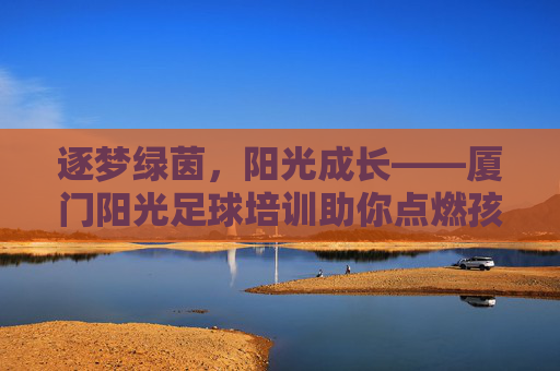 逐梦绿茵,阳光成长——厦门阳光足球培训助你点燃孩子运动梦想