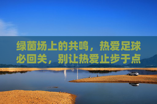 绿茵场上的共鸣,热爱足球必回关,别让热爱止步于点赞