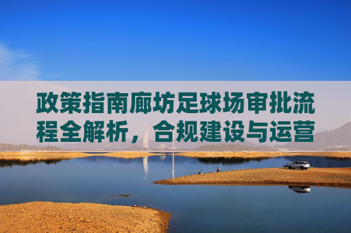 政策指南廊坊足球场审批流程全解析，合规建设与运营的关键步骤