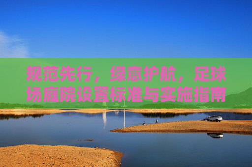 规范先行,绿意护航,足球场庭院设置标准与实施指南