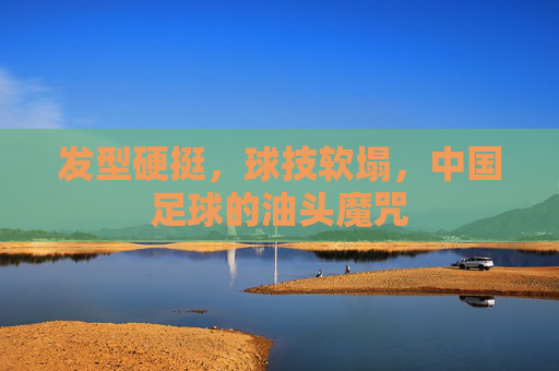 发型硬挺,球技软塌,中国足球的油头魔咒