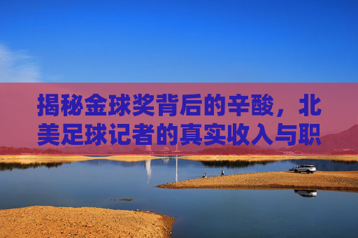 揭秘金球奖背后的辛酸,北美足球记者的真实收入与职业现状